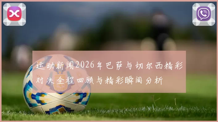 运动新闻2026年巴萨与切尔西精彩对决全程回顾与精彩瞬间分析