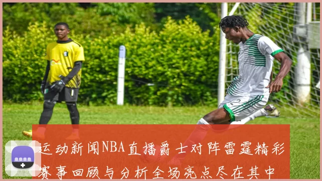 运动新闻NBA直播爵士对阵雷霆精彩赛事回顾与分析全场亮点尽在其中