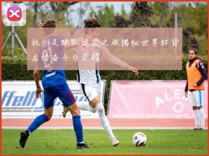 杭州足球队逆袭之旅揭秘世界杯背后的奋斗与荣耀