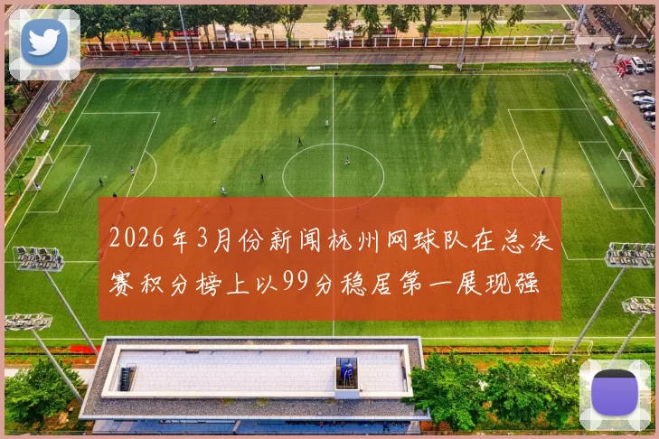 2026年3月份新闻杭州网球队在总决赛积分榜上以99分稳居第一展现强大实力