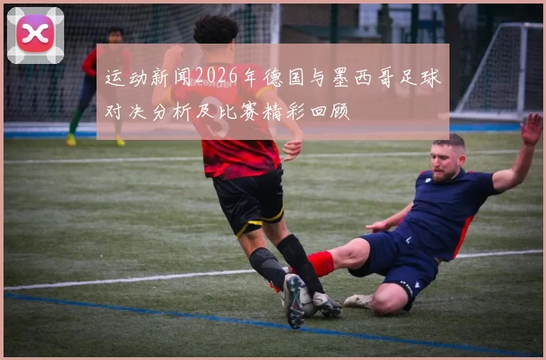 运动新闻2026年德国与墨西哥足球对决分析及比赛精彩回顾