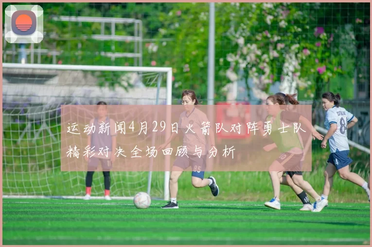 运动新闻4月29日火箭队对阵勇士队精彩对决全场回顾与分析