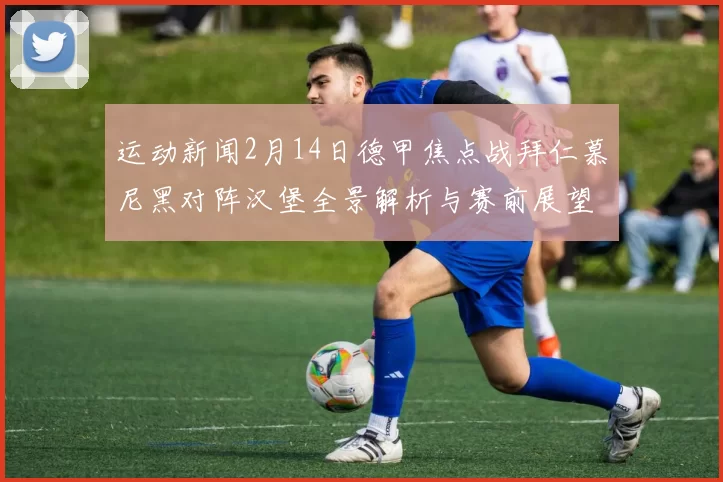 运动新闻2月14日德甲焦点战拜仁慕尼黑对阵汉堡全景解析与赛前展望