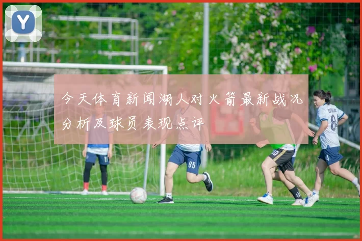 今天体育新闻湖人对火箭最新战况分析及球员表现点评