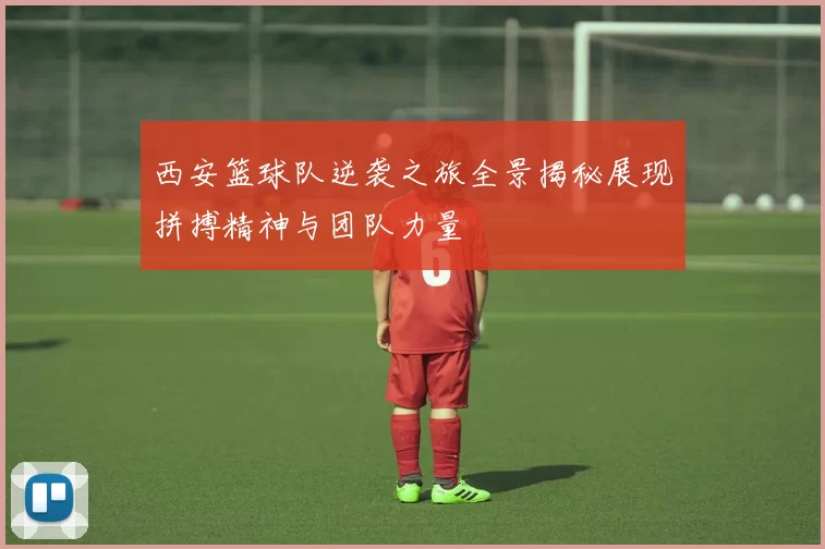 西安篮球队逆袭之旅全景揭秘展现拼搏精神与团队力量